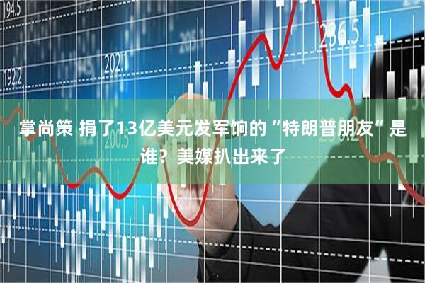 掌尚策 捐了13亿美元发军饷的“特朗普朋友”是谁？美媒扒出来了