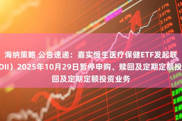 海纳策略 公告速递：嘉实恒生医疗保健ETF发起联接（QDII）2025年10月29日暂停申购、赎回及定期定额投资业务