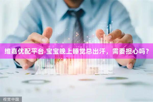 维嘉优配平台 宝宝晚上睡觉总出汗，需要担心吗？