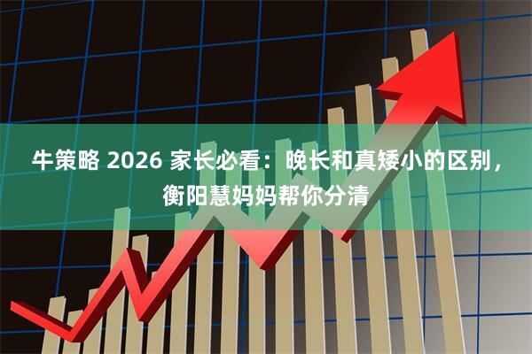 牛策略 2026 家长必看：晚长和真矮小的区别，衡阳慧妈妈帮你分清