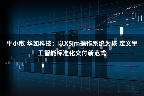 牛小散 华如科技：以XSim操作系统为核 定义军工智能标准化交付新范式